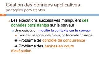 Gestion des données applicatives
partagées persistantes
44
 Les exécutions successives manipulent des
données persistantes sur le serveur:
 Une exécution modifie le contexte sur le serveur
 Exemple: un serveur de fichier, de bases de données.
 Problème de contrôle de concurrence
 Problème des pannes en cours
d’exécution
 