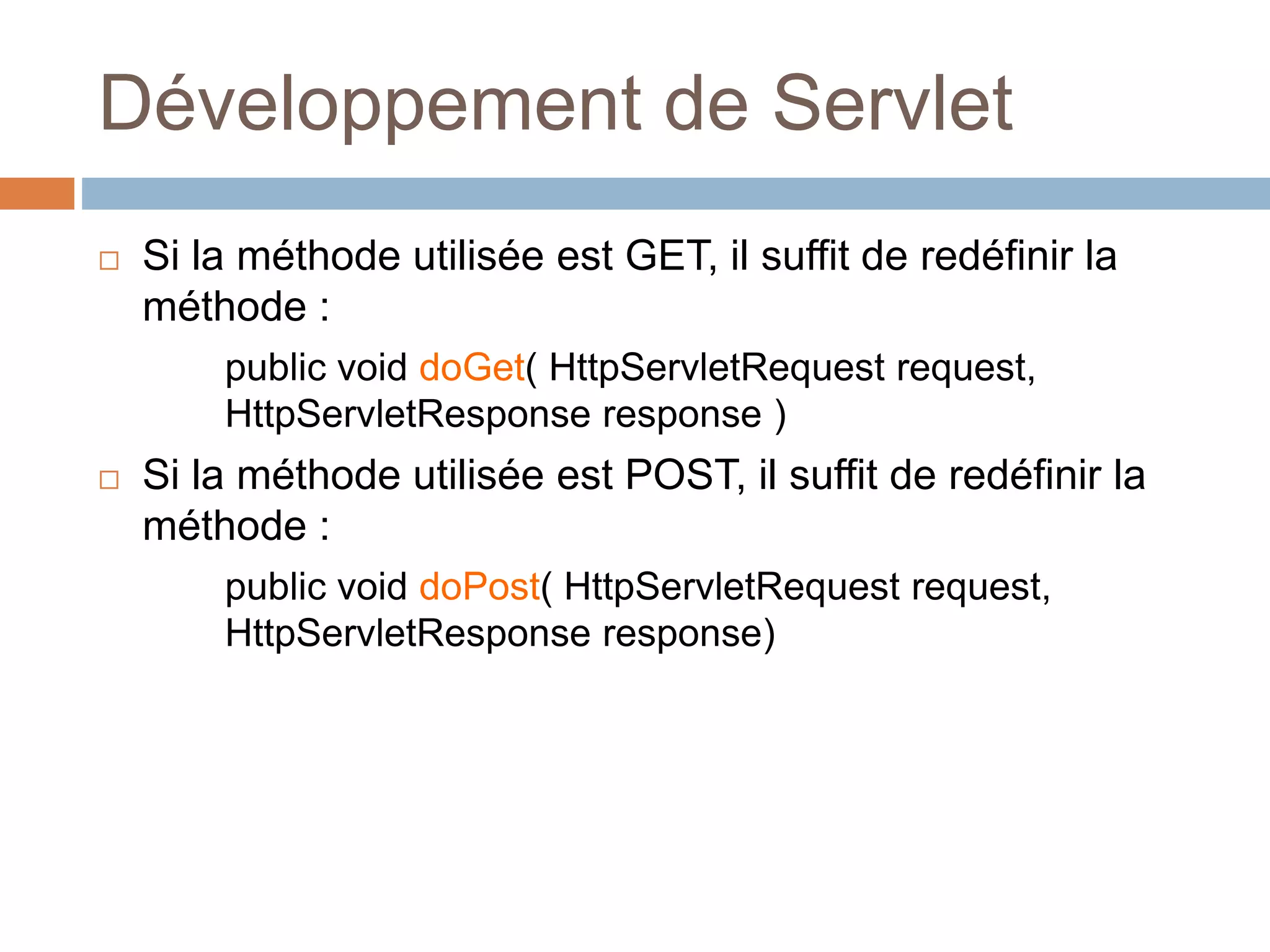 Développement de Servlet
 Si la méthode utilisée est GET, il suffit de redéfinir la
méthode :
public void doGet( HttpServletRequest request,
HttpServletResponse response )
 Si la méthode utilisée est POST, il suffit de redéfinir la
méthode :
public void doPost( HttpServletRequest request,
HttpServletResponse response)
 