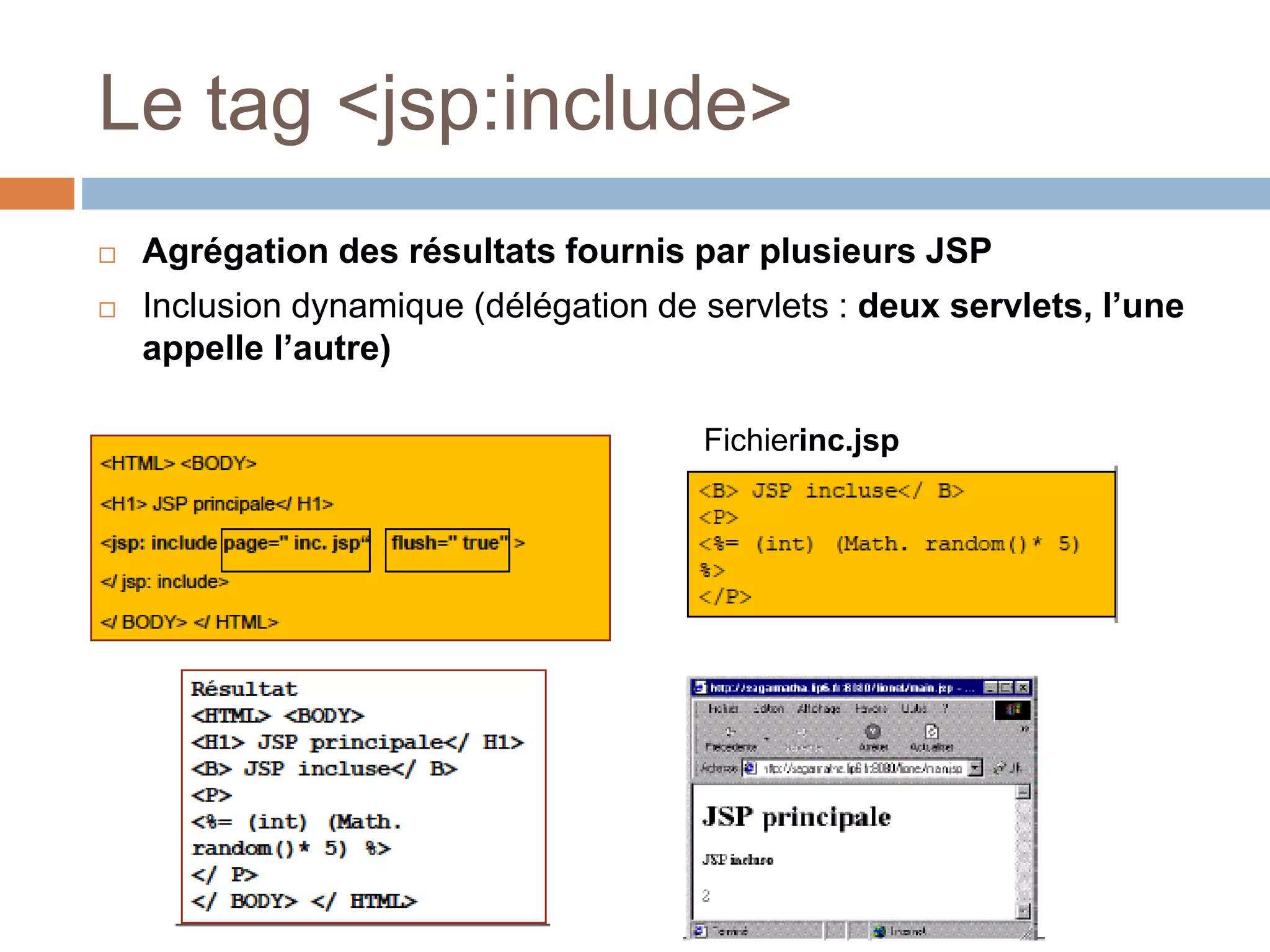 Le tag <jsp:include>
 Agrégation des résultats fournis par plusieurs JSP
 Inclusion dynamique (délégation de servlets : deux servlets, l’une
appelle l’autre)
Fichierinc.jsp
 