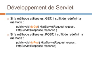 Développement de Servlet
 Si la méthode utilisée est GET, il suffit de redéfinir la
méthode :
public void doGet( HttpServletRequest request,
HttpServletResponse response )
 Si la méthode utilisée est POST, il suffit de redéfinir la
méthode :
public void doPost( HttpServletRequest request,
HttpServletResponse response)
 