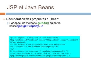 JSP et Java Beans
 Récupération des propriétés du bean:
 Par appel de méthode getXXX() ou par la
balise<jsp:getProperty…>
 