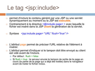 Le tag <jsp:include>
 permet d'inclure le contenu généré par une JSP ou une servlet
dynamiquement au moment ou la JSP est...