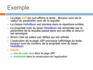 Exemple
 La page JSP qui suit affiche le texte : Bonjour suivi de la
valeur du paramètre nom de la requête.
 La classe H...