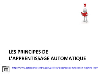 LES PRINCIPES DE
L’APPRENTISSAGE AUTOMATIQUE
https://www.datasciencecentral.com/profiles/blogs/google-tutorial-on-machine-...