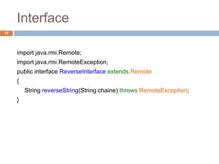 Interface
19
import java.rmi.Remote;
import java.rmi.RemoteException;
public interface ReverseInterface extends Remote
{
String reverseString(String chaine) throws RemoteException;
}
 
