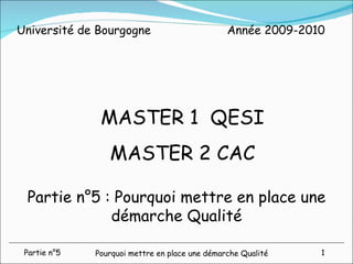 Partie n°5 : Pourquoi mettre en place une démarche Qualité MASTER 1  QESI MASTER 2 CAC Année 2009-2010 Université de Bourgogne 