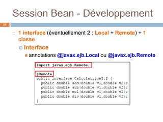 Session Bean - Développement
 1 interface (éventuellement 2 : Local + Remote) + 1
classe
 Interface
 annotations @javax.ejb.Local ou @javax.ejb.Remote
20
 