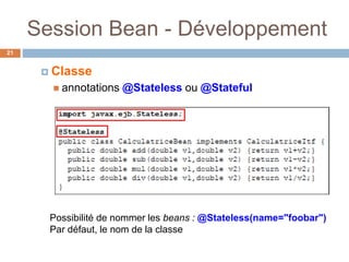 Session Bean - Développement
 Classe
 annotations @Stateless ou @Stateful
Possibilité de nommer les beans : @Stateless(name="foobar")
Par défaut, le nom de la classe
21
 