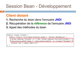 Session Bean - Développement
Client distant
1. Recherche du bean dans l'annuaire JNDI
2. Récupération de la référence de l'annuaire JNDI
3. Appel des méthodes du bean
23
 