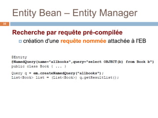 Entity Bean – Entity Manager
Recherche par requête pré-compilée
 création d'une requête nommée attachée à l'EB
35
 