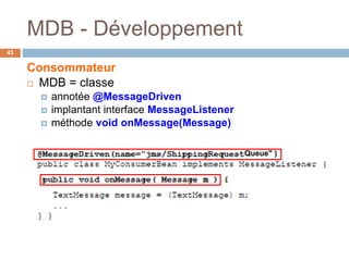 MDB - Développement
Consommateur
 MDB = classe
 annotée @MessageDriven
 implantant interface MessageListener
 méthode void onMessage(Message)
Queue" )
43
 
