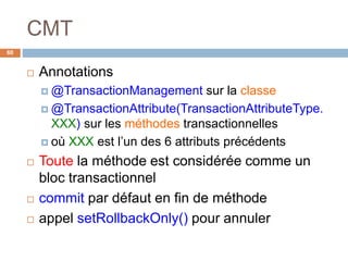 CMT
60
 Annotations
 @TransactionManagement sur la classe
 @TransactionAttribute(TransactionAttributeType.
XXX) sur les méthodes transactionnelles
 où XXX est l’un des 6 attributs précédents
 Toute la méthode est considérée comme un
bloc transactionnel
 commit par défaut en fin de méthode
 appel setRollbackOnly() pour annuler
 