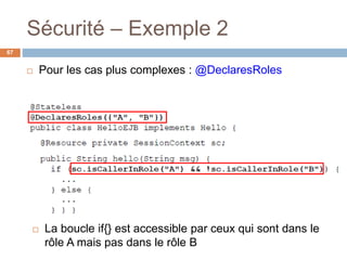 Sécurité – Exemple 2
67
 Pour les cas plus complexes : @DeclaresRoles
 La boucle if{} est accessible par ceux qui sont dans le
rôle A mais pas dans le rôle B
 