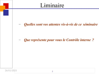 26/01/2025
Liminaire
2
– Quelles sont vos attentes vis-à-vis de ce séminaire
– Que représente pour vous le Contrôle interne ?
 