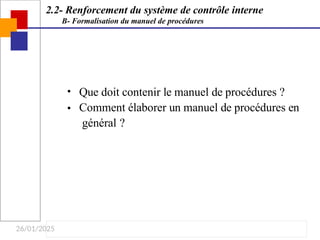 26/01/2025
2.2- Renforcement du système de contrôle interne
B- Formalisation du manuel de procédures
•
•
Que doit contenir le manuel de procédures ?
Comment élaborer un manuel de procédures en
général ?
 