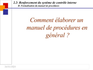26/01/2025
Comment élaborer un
manuel de procédures en
général ?
2.2- Renforcement du système de contrôle interne
B- Formalisation du manuel de procédures
 