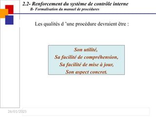 26/01/2025
Les qualités d ’une procédure devraient être :
Son utilité,
Sa facilité de compréhension,
Sa facilité de mise à jour,
Son aspect concret.
2.2- Renforcement du système de contrôle interne
B- Formalisation du manuel de procédures
 
