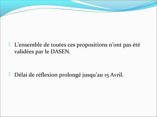  L’ensemble de toutes ces propositions n’ont pas été

validées par le DASEN.

 Délai de réflexion prolongé jusqu’au 15 Avril.

 