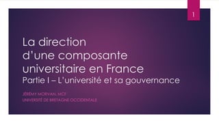 La direction
d’une composante
universitaire en France
Partie I – L’université et sa gouvernance
JÉRÉMY MORVAN, MCF
UNIVERSITÉ DE BRETAGNE OCCIDENTALE
1
 