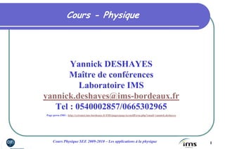 1Cours Physique SEE 2009-2010 – Les applications à la physique
Cours - Physique
Yannick DESHAYES
Maître de conférences
Laboratoire IMS
yannick.deshayes@ims-bordeaux.fr
Tel : 0540002857/0665302965
Page perso IMS : http://extranet.ims-bordeaux.fr/IMS/pages/pageAccueilPerso.php?email=yannick.deshayes
 