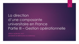 La direction
d’une composante
universitaire en France
Partie III – Gestion opérationnelle
JÉRÉMY MORVAN, MCF
UNIVERSITÉ DE BRETAGNE OCCIDENTALE
1
 