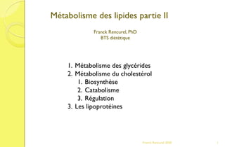 Franck Rencurel 2020 1
1. Métabolisme des glycérides
2. Métabolisme du cholestérol
1. Biosynthèse
2. Catabolisme
3. Régulation
3. Les lipoprotéines
Métabolisme des lipides partie II
Franck Rencurel, PhD
BTS diététique
 