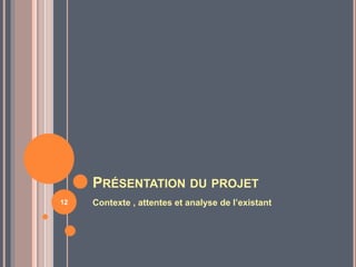 PRÉSENTATION DU PROJET
Contexte , attentes et analyse de l’existant12
 