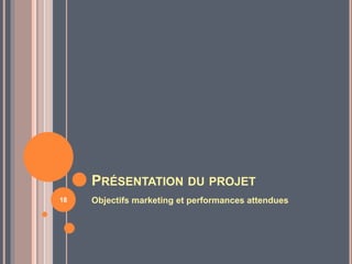 PRÉSENTATION DU PROJET
Objectifs marketing et performances attendues18
 