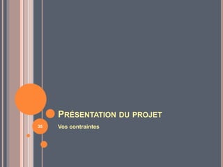PRÉSENTATION DU PROJET
Vos contraintes35
 