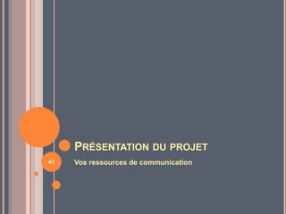 PRÉSENTATION DU PROJET
Vos ressources de communication41
 