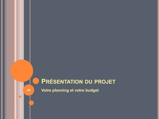 PRÉSENTATION DU PROJET
Votre planning et votre budget45
 