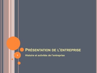 PRÉSENTATION DE L’ENTREPRISE
Histoire et activités de l’entreprise5
 