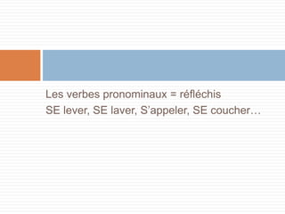 Les verbes pronominaux = réfléchis
SE lever, SE laver, S’appeler, SE coucher…
 
