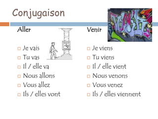 Conjugaison
 Aller                  Venir

    Je vais               Je viens
    Tu vas                Tu viens
    Il / elle va          Il / elle vient
    Nous allons           Nous venons
    Vous allez            Vous venez
    Ils / elles vont      Ils / elles viennent
 