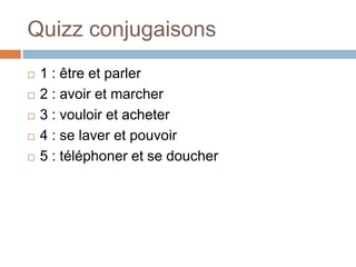 Quizz conjugaisons
   1 : être et parler
   2 : avoir et marcher
   3 : vouloir et acheter
   4 : se laver et pouvoir
   5 : téléphoner et se doucher
 