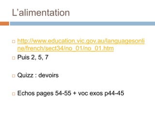 L’alimentation

   http://www.education.vic.gov.au/languagesonli
    ne/french/sect34/no_01/no_01.htm
   Puis 2, 5, 7

   Quizz : devoirs

   Echos pages 54-55 + voc exos p44-45
 