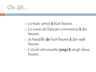 On dit…

        Le train arrive à huit heures.
        Le cours de français commence à dix
         heures.
        Je travaille de huit heures à dix-sept
         heures.
        L’école est ouverte jusqu’à vingt-deux
         heures.
 