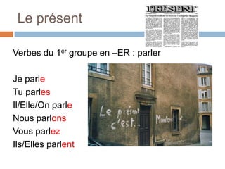 Le présent

Verbes du 1er groupe en –ER : parler

Je parle
Tu parles
Il/Elle/On parle
Nous parlons
Vous parlez
Ils/Elles parlent
 