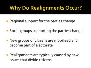 Regional support for the parties change
 Social groups supporting the parties change
 New groups of citizens are mobilized and
become part of electorate
 Realignments are typically caused by new
issues that divide citizens
 