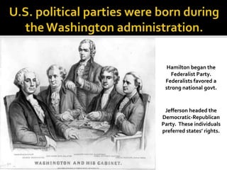 Hamilton began the
Federalist Party.
Federalists favored a
strong national govt.
Jefferson headed the
Democratic-Republican
Party. These individuals
preferred states’ rights.
 