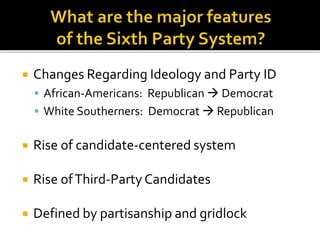  Changes Regarding Ideology and Party ID
 African-Americans: Republican  Democrat
 White Southerners: Democrat  Republican
 Rise of candidate-centered system
 Rise ofThird-Party Candidates
 Defined by partisanship and gridlock
 