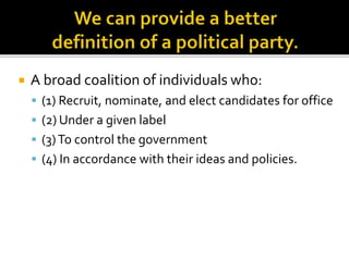  A broad coalition of individuals who:
 (1) Recruit, nominate, and elect candidates for office
 (2) Under a given label
 (3)To control the government
 (4) In accordance with their ideas and policies.
 