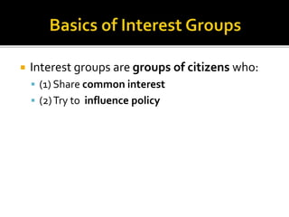 Interest groups are groups of citizens who:
 (1) Share common interest
 (2)Try to influence policy
 