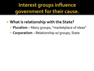  What is relationship with the State?
 Pluralism – Many groups; “marketplace of ideas”
 Corporatism – Relationship w/ groups, State
 