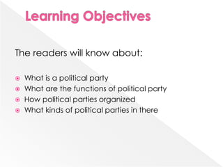 The readers will know about:
 What is a political party
 What are the functions of political party
 How political parties organized
 What kinds of political parties in there
 