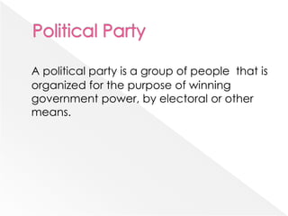 A political party is a group of people that is
organized for the purpose of winning
government power, by electoral or other
means.
 