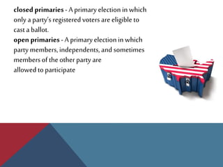 closed primaries-A primary electionin which
only aparty’s registeredvotersare eligibleto
casta ballot.
open primaries-A primaryelectionin which
partymembers,independents,and sometimes
membersoftheother party are
allowedtoparticipate
 