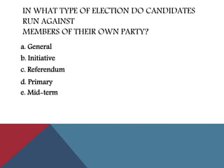 IN WHAT TYPE OF ELECTION DO CANDIDATES
RUN AGAINST
MEMBERS OF THEIR OWN PARTY?
a. General
b. Initiative
c. Referendum
e. Mid-term
d. Primary
 