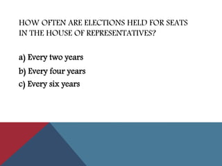 HOW OFTEN ARE ELECTIONS HELD FOR SEATS
IN THE HOUSE OF REPRESENTATIVES?
b) Every four years
c) Every six years
a) Every two years
 