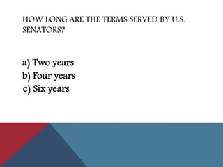 HOW LONG ARE THE TERMS SERVED BY U.S.
SENATORS?
a) Two years
b) Four years
c) Six years
 